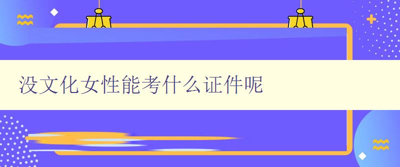 没文化女性能考什么证件呢 解析适合没文化女性考取的证件