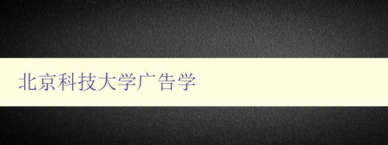 北京科技大学广告学 探究广告学在北京科技大学的发展与应用