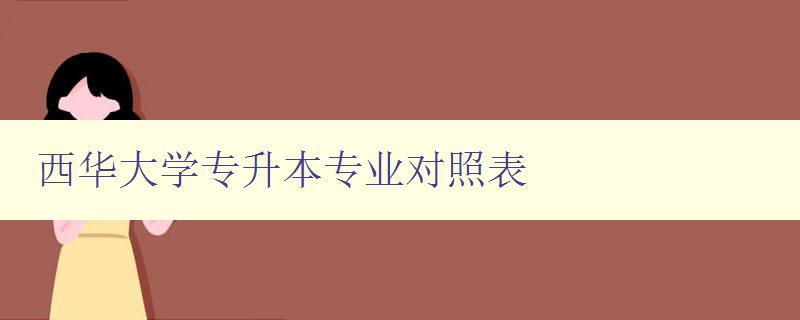 西华大学专升本专业对照表 详细介绍专升本专业对照表