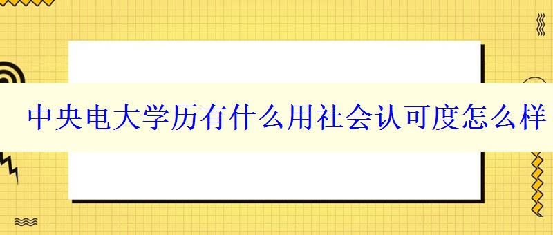 中央電大學(xué)歷有什么用社會認(rèn)可度怎么樣