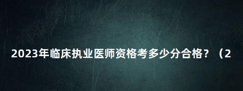 2024年临床执业医师资格考多少分合格?