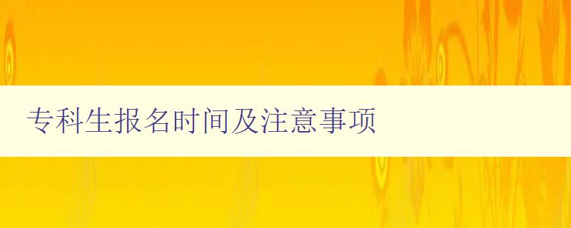 专科生报名时间及注意事项 详细解答专科生报名流程