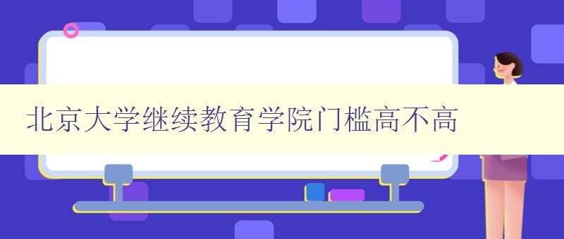 北京大学继续教育学院门槛高不高 深度解析北京大学继续教育学院的招生标准和要求