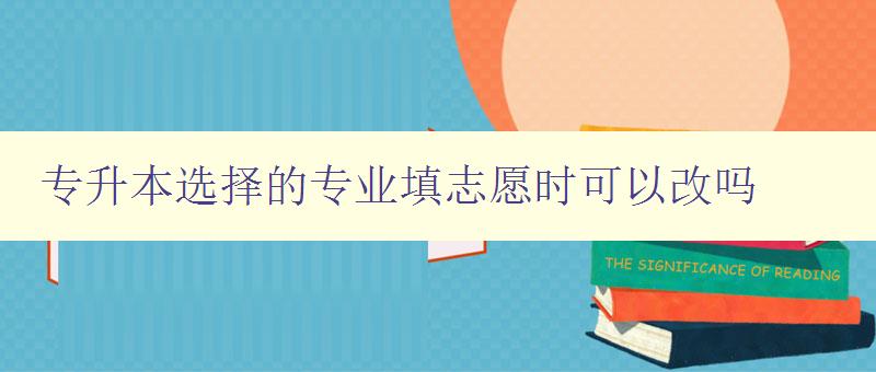 专升本选择的专业填志愿时可以改吗 解答专升本志愿填报中的常见问题