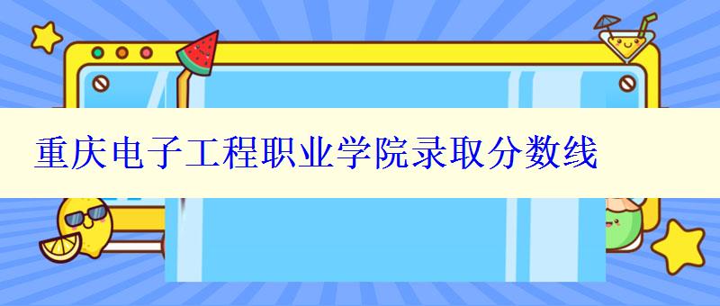 重慶電子工程職業(yè)學院錄取分數(shù)線