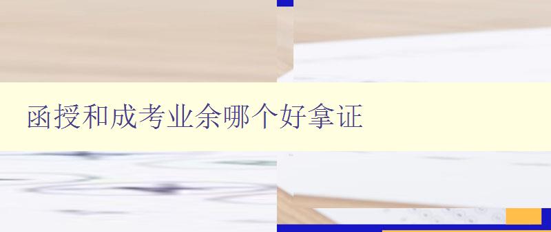 函授和成考业余哪个好拿证 选择哪种学历提升方式更适合你