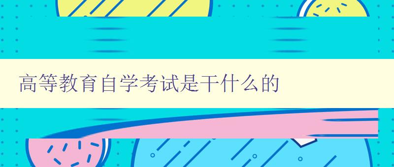 高等教育自学考试是干什么的 解析高等教育自学考试的作用和意义