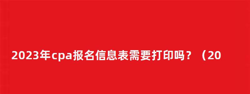 2023年cpa报名信息表需要打印吗？