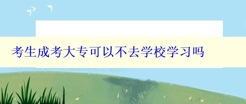 考生成考大专可以不去学校学习吗