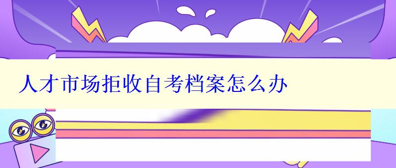 人才市場拒收自考檔案怎么辦