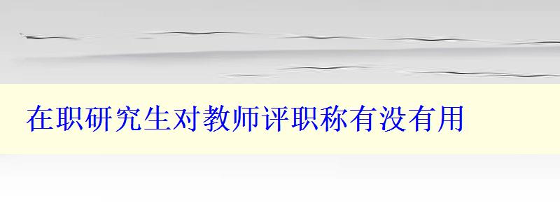 在職研究生對教師評職稱有沒有用