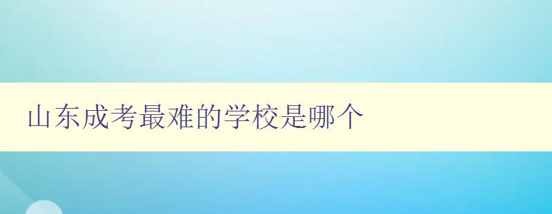 山东成考最难的学校是哪个 揭秘山东成考难度最高的院校