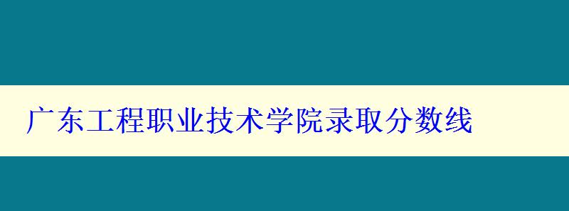 广东工程职业技术学院录取分数线