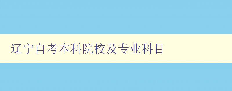 辽宁自考本科院校及专业科目 详细介绍辽宁自考本科院校和专业科目