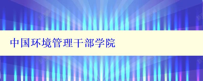 中國(guó)環(huán)境管理干部學(xué)院