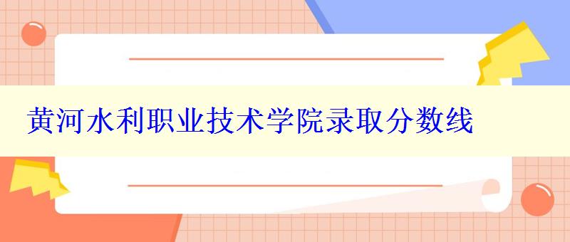 黄河水利职业技术学院录取分数线