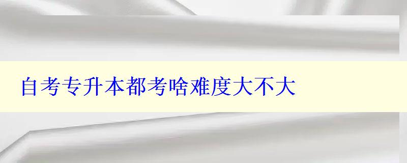 自考专升本都考啥难度大不大