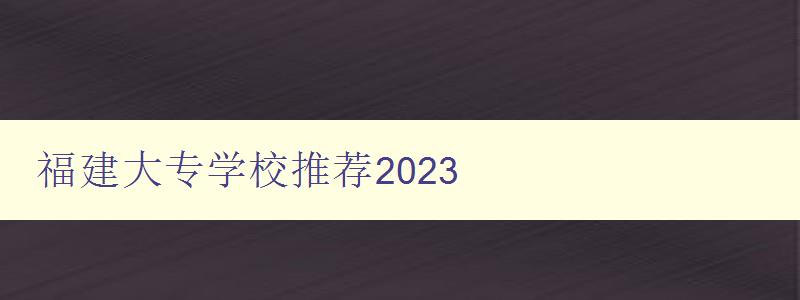 福建大专学校推荐2023