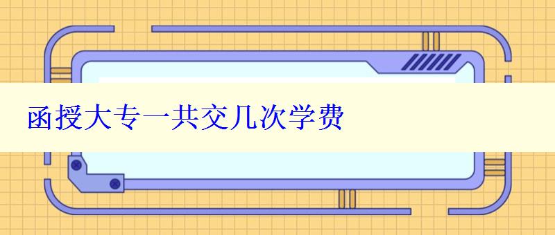 函授大專一共交幾次學(xué)費(fèi)