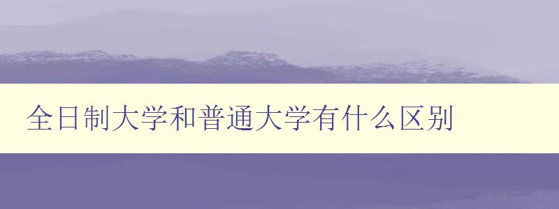 全日制大学和普通大学有什么区别 详解两者的区别及优缺点