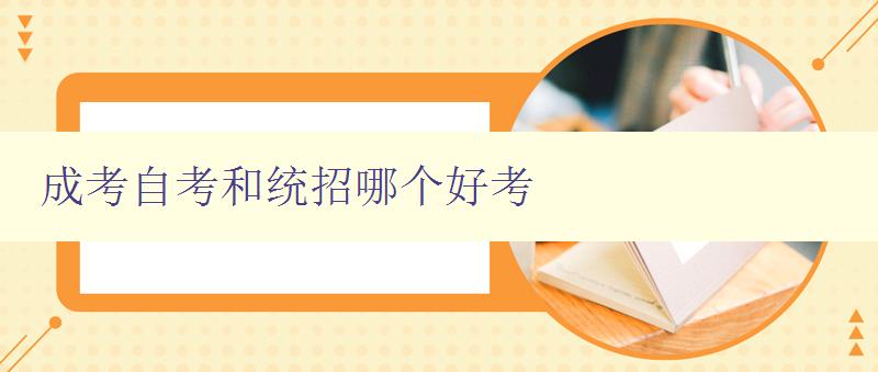 成考自考和统招哪个好考 对比分析成考、自考和统招考试的特点和优缺点