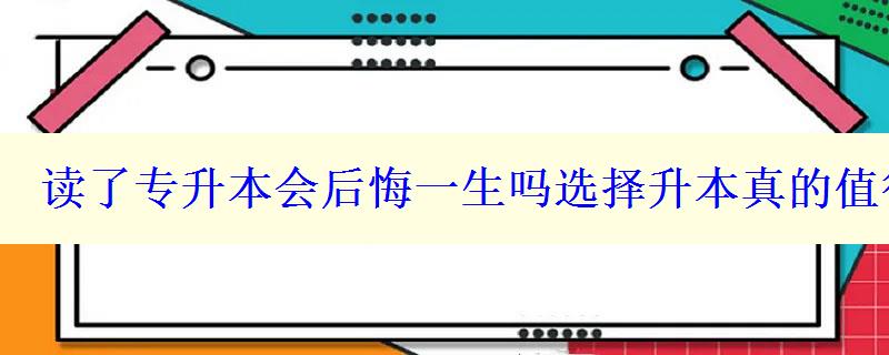 讀了專升本會(huì)后悔一生嗎選擇升本真的值得嗎