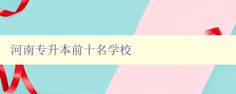 河南专升本前十名学校 精选河南地区最好的专升本学府