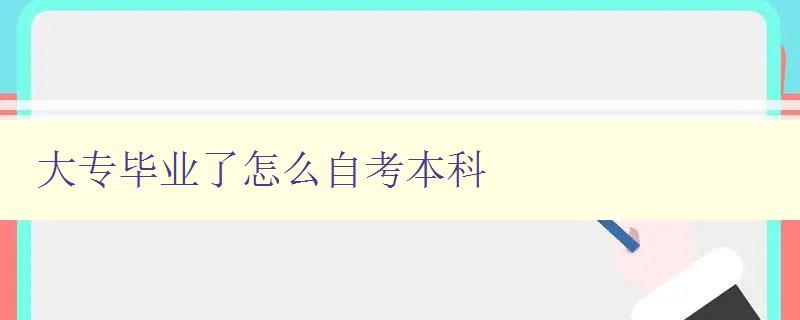 大专毕业了怎么自考本科 自考本科的具体流程和注意事项