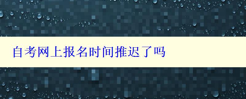 自考网上报名时间推迟了吗