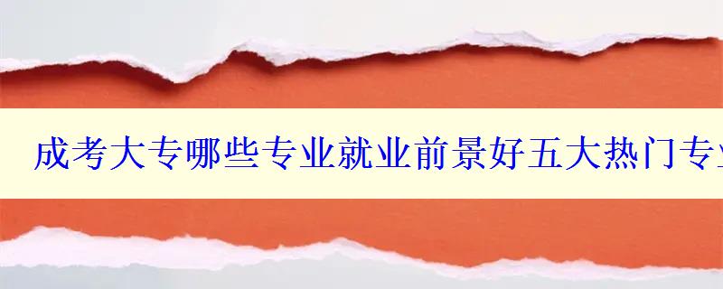 成考大专哪些专业就业前景好五大热门专业