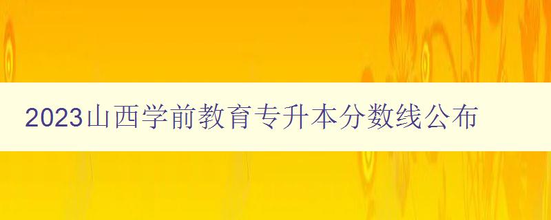 2023山西学前教育专升本分数线公布 备考指南