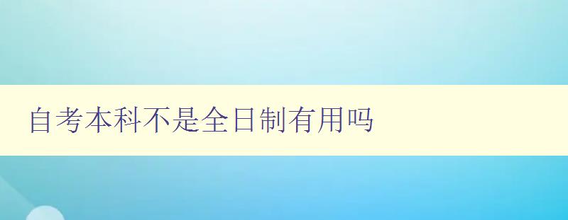 自考本科不是全日制有用吗 探讨自考本科与全日制本科的异同及优缺点