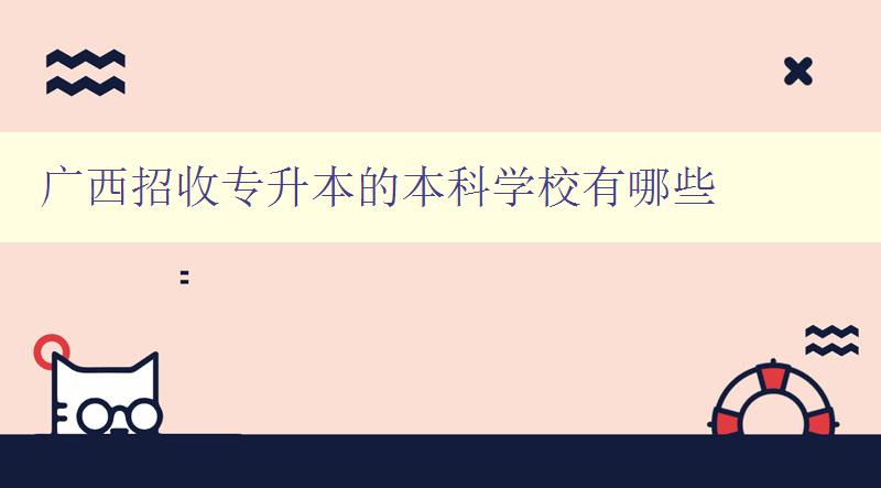 广西招收专升本的本科学校有哪些 详细介绍广西专升本的本科院校