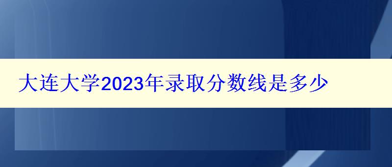 大連大學(xué)2024年錄取分?jǐn)?shù)線是多少