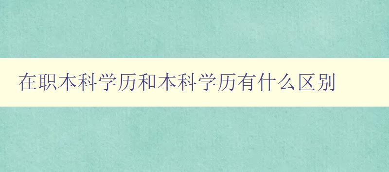 在职本科学历和本科学历有什么区别 详解在职本科和普通本科的区别