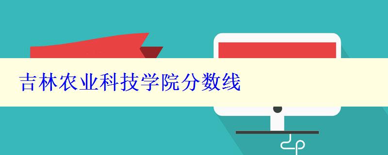 吉林农业科技学院分数线