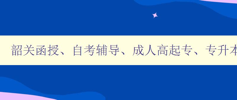 韶关函授、自考辅导、成人高起专、专升本、学历提升