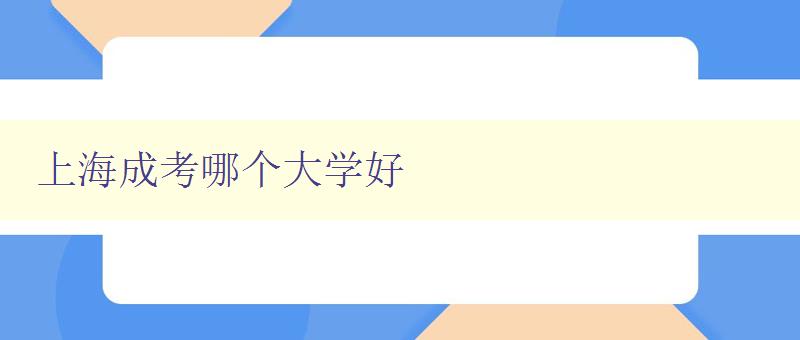 上海成考哪个大学好 探究上海成考院校的优劣势比较