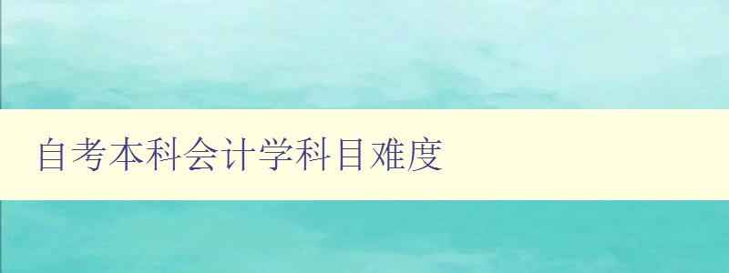 自考本科会计学科目难度 分析自考会计学科目的难点和解决方法