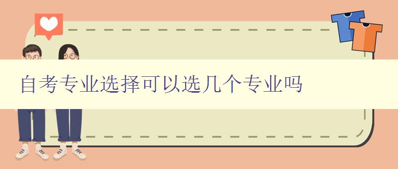 自考专业选择可以选几个专业吗 自考专业选择的注意事项和建议