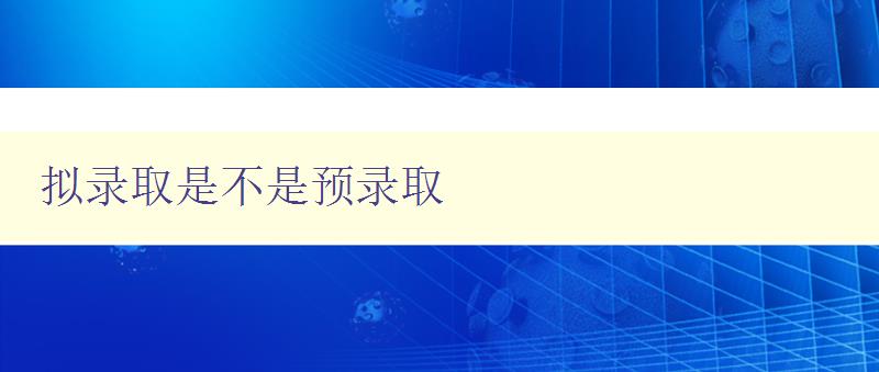 拟录取是不是预录取 深入解析拟录取和预录取的区别