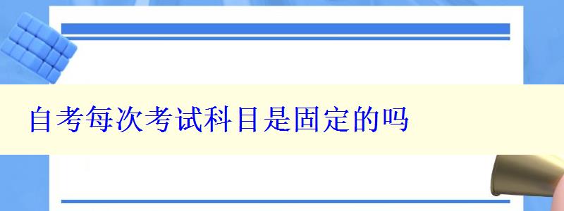 自考每次考试科目是固定的吗