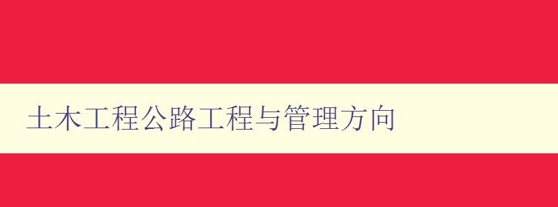 土木工程公路工程与管理方向 探讨土木工程公路工程的管理与发展趋势