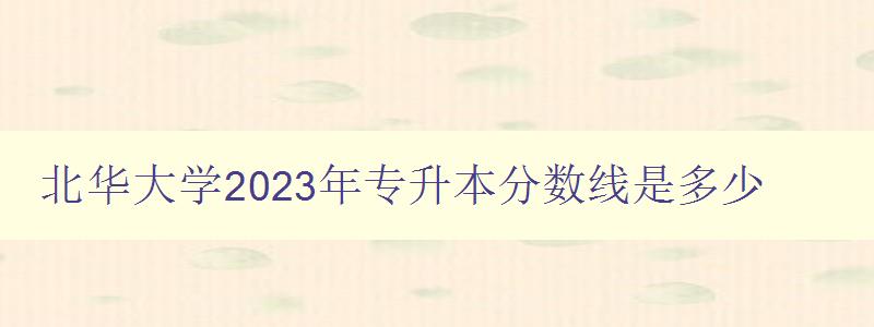 北华大学2023年专升本分数线是多少 详细解读北华大学专升本招生政策