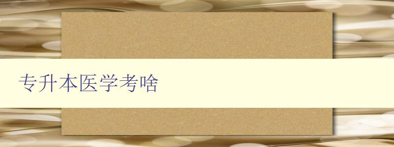 专升本医学考啥 专升本医学考试科目和内容介绍