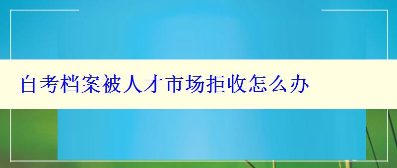 自考档案被人才市场拒收怎么办