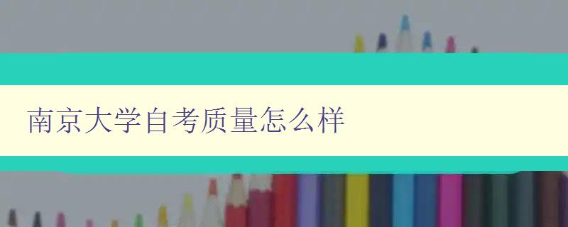 南京大学自考质量怎么样 探讨南京大学自考教育的质量和特点