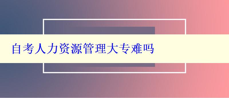 自考人力资源管理大专难吗