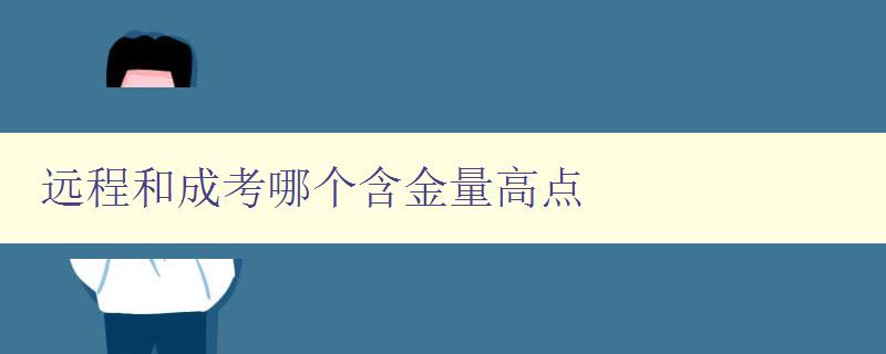 远程和成考哪个含金量高点 详解远程教育和成人高考的优劣与选择