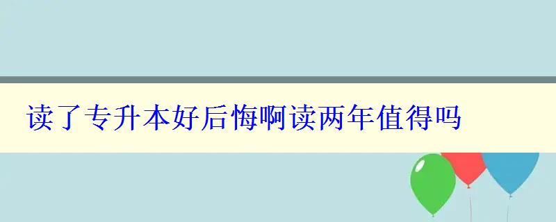 读了专升本好后悔啊读两年值得吗